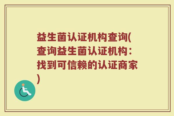 益生菌认证机构查询(查询益生菌认证机构:找到可信赖的认证商家) 益生菌认证机构查询(查询益生菌认证机构:找到可信赖的认证商家)
