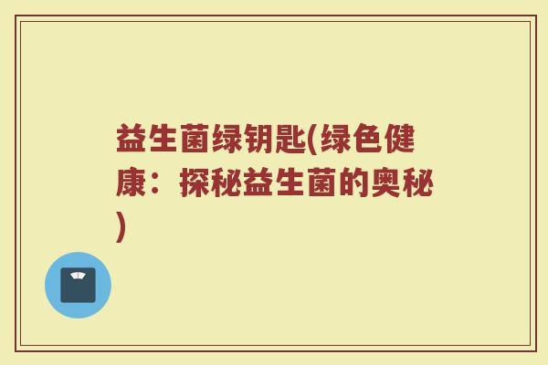 益生菌绿钥匙(绿色健康：探秘益生菌的奥秘)