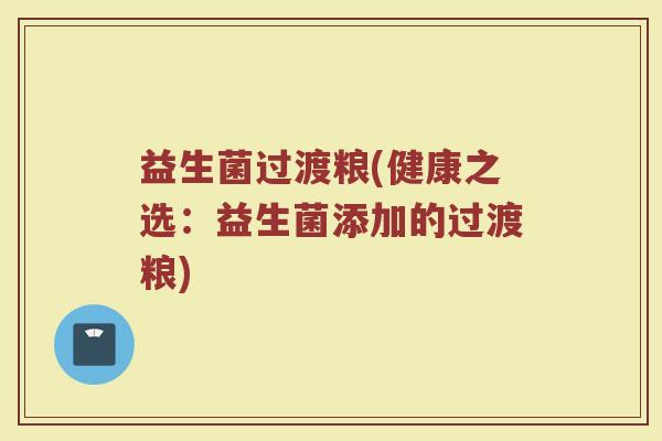 益生菌过渡粮(健康之选：益生菌添加的过渡粮)