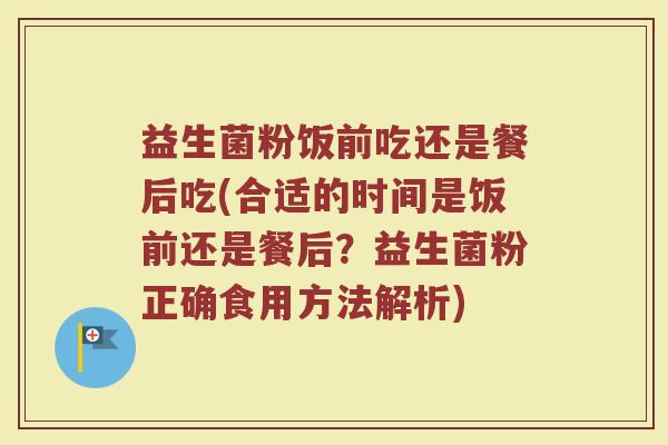 益生菌粉饭前吃还是餐后吃(合适的时间是饭前还是餐后？益生菌粉正确食用方法解析)