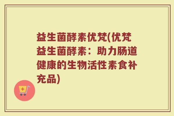 益生菌酵素优梵(优梵益生菌酵素：助力肠道健康的生物活性素食补充品)