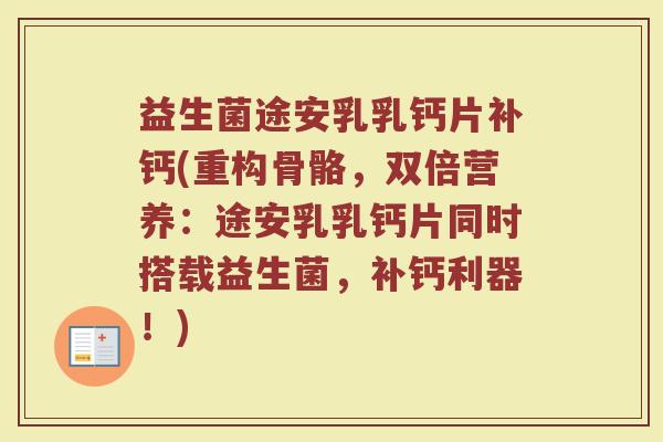 益生菌途安乳乳钙片补钙(重构骨骼，双倍营养：途安乳乳钙片同时搭载益生菌，补钙利器！)