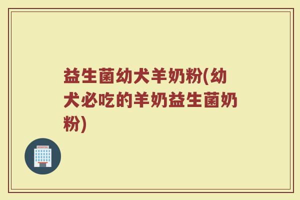 益生菌幼犬羊奶粉(幼犬必吃的羊奶益生菌奶粉)