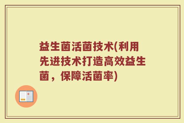 益生菌活菌技术(利用先进技术打造高效益生菌,保障活菌率) 益生菌活菌技术(利用先进技术打造高效益生菌,保障活菌率)