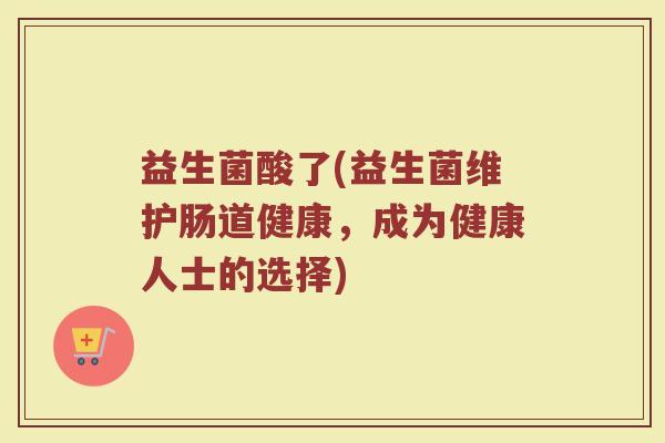 益生菌酸了(益生菌维护肠道健康,成为健康人士的选择) 益生菌酸了(益生菌维护肠道健康,成为健康人士的选择)