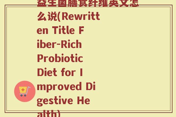 益生菌膳食纤维英文怎么说(Rewritten Title Fiber-Rich Probiotic Diet for Improved Digestive Health)
