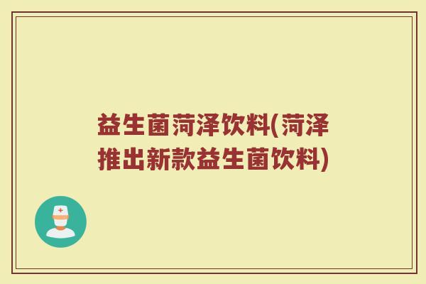 益生菌菏泽饮料(菏泽推出新款益生菌饮料) 益生菌菏泽饮料(菏泽推出新款益生菌饮料)
