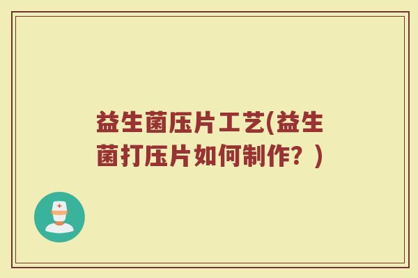 益生菌压片工艺(益生菌打压片如何制作？)