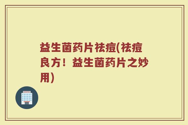 益生菌药片祛痘(祛痘良方!益生菌药片之妙用) 益生菌药片祛痘(祛痘良方!益生菌药片之妙用)