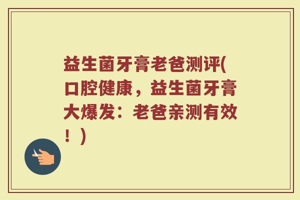 益生菌牙膏老爸测评(口腔健康，益生菌牙膏大爆发：老爸亲测有效！)