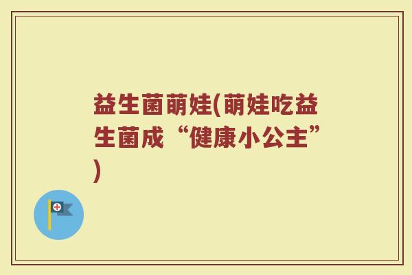 益生菌萌娃(萌娃吃益生菌成“健康小公主”)