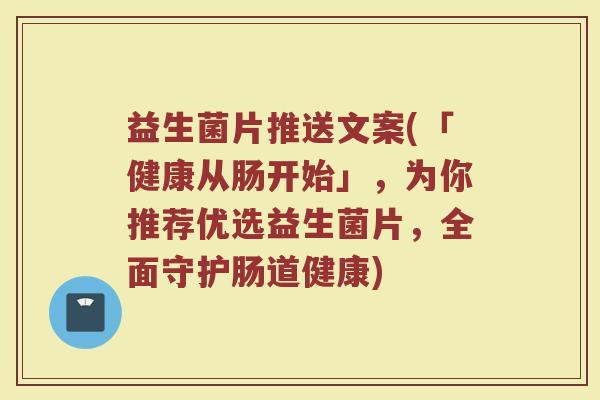 益生菌片推送文案(「健康从肠开始」，为你推荐优选益生菌片，全面守护肠道健康)