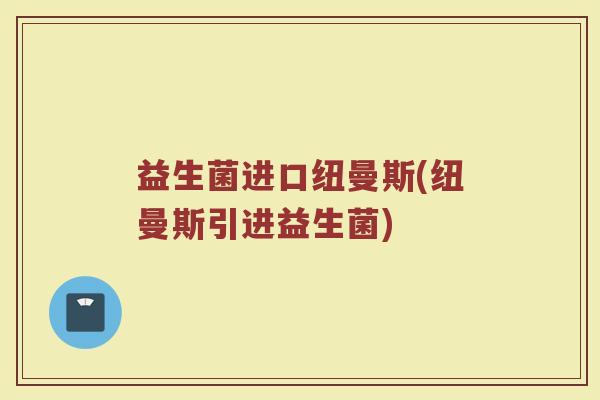 益生菌进口纽曼斯(纽曼斯引进益生菌)