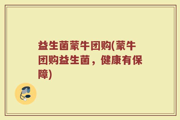 益生菌蒙牛团购(蒙牛团购益生菌，健康有保障)