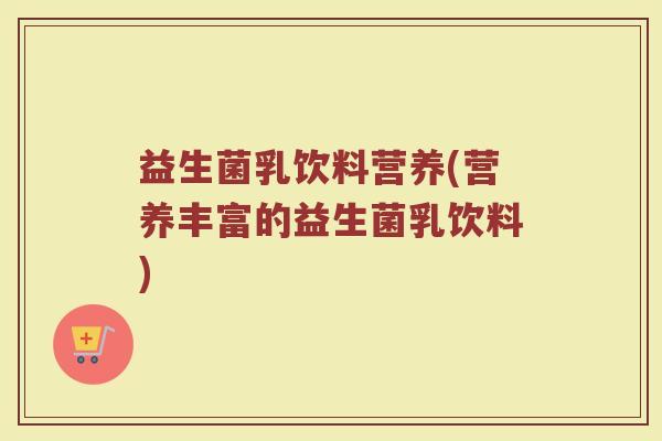 益生菌乳饮料营养(营养丰富的益生菌乳饮料)