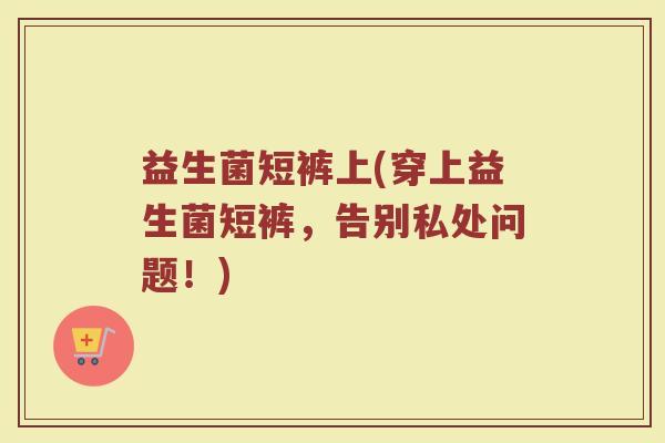 益生菌短裤上(穿上益生菌短裤，告别私处问题！)