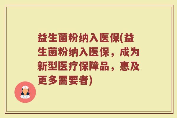 益生菌粉纳入医保(益生菌粉纳入医保，成为新型医疗保障品，惠及更多需要者)