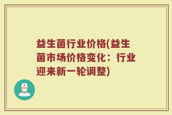 益生菌行业价格(益生菌市场价格变化：行业迎来新一轮调整)