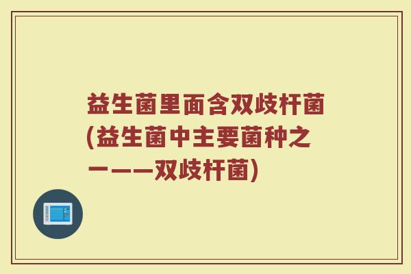 益生菌里面含双歧杆菌(益生菌中主要菌种之一——双歧杆菌)