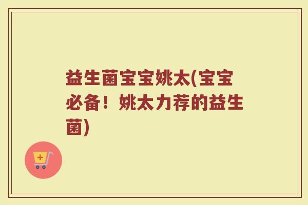 益生菌宝宝姚太(宝宝必备！姚太力荐的益生菌)