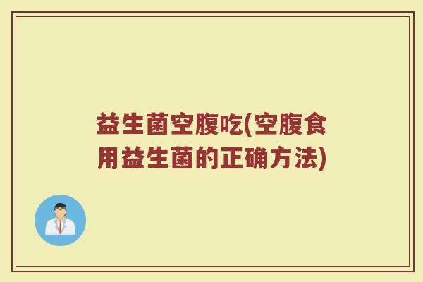 益生菌空腹吃(空腹食用益生菌的正确方法)