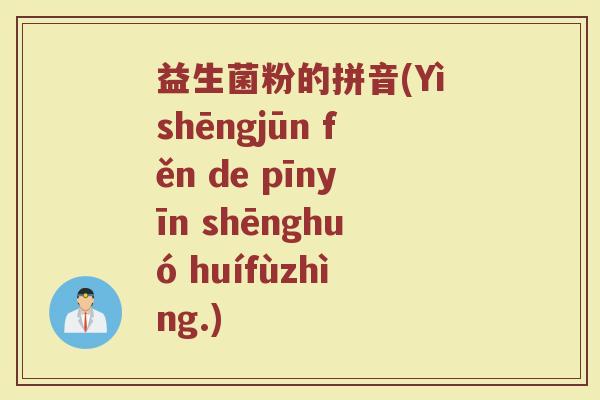 益生菌粉的拼音(Yìshēngjūn fěn de pīnyīn shēnghuó huífùzhìng.)