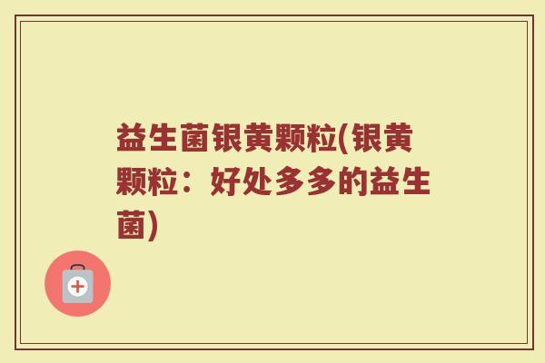 益生菌银黄颗粒(银黄颗粒：好处多多的益生菌)