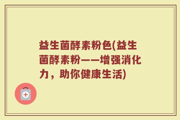 益生菌酵素粉色(益生菌酵素粉——增强消化力，助你健康生活)