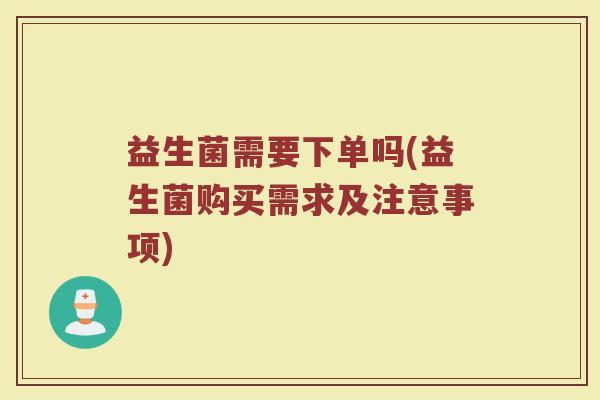 益生菌需要下单吗(益生菌购买需求及注意事项)