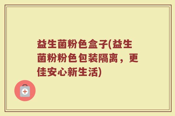 益生菌粉色盒子(益生菌粉粉色包装隔离，更佳安心新生活)