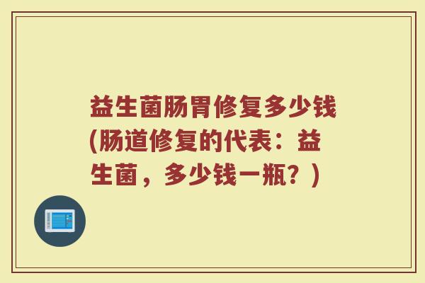 益生菌肠胃修复多少钱(肠道修复的代表：益生菌，多少钱一瓶？)