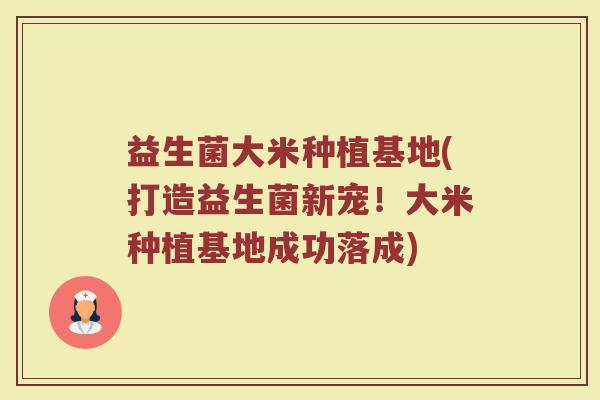 益生菌大米种植基地(打造益生菌新宠！大米种植基地成功落成)