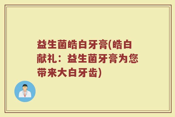 益生菌皓白牙膏(皓白献礼：益生菌牙膏为您带来大白牙齿)