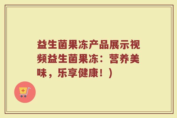 益生菌果冻产品展示视频益生菌果冻:营养美味,乐享健康!) 益生菌果冻产品展示视频益生菌果冻:营养美味,乐享健康!)