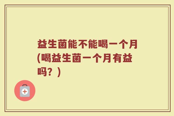 益生菌能不能喝一个月(喝益生菌一个月有益吗？)