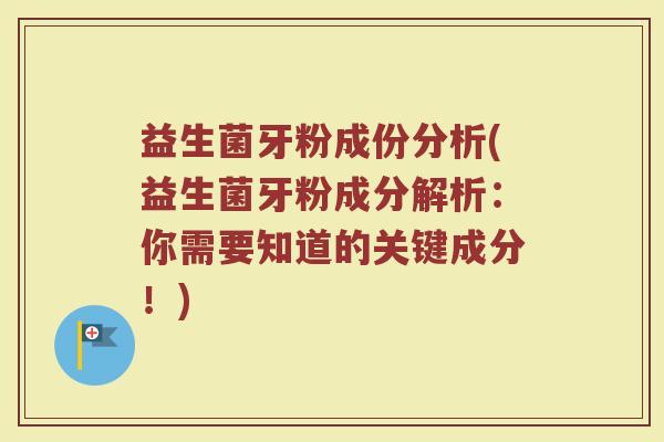 益生菌牙粉成份分析(益生菌牙粉成分解析：你需要知道的关键成分！)