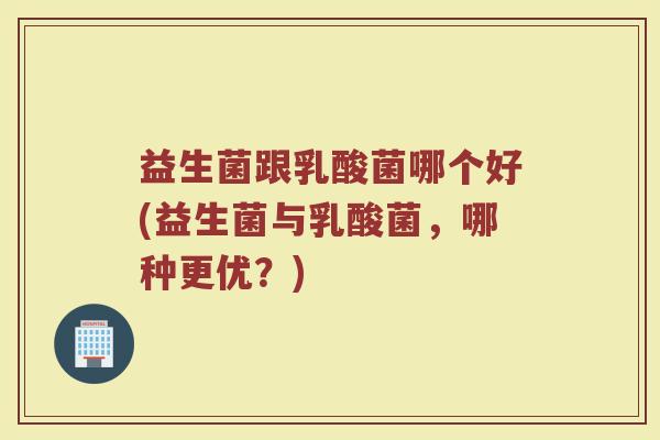 益生菌跟乳酸菌哪个好(益生菌与乳酸菌，哪种更优？)