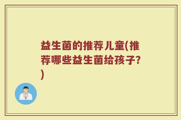 益生菌的推荐儿童(推荐哪些益生菌给孩子？)