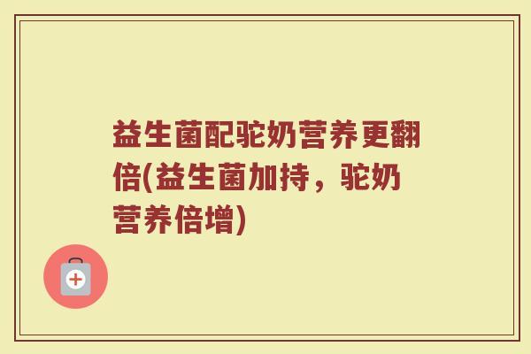 益生菌配驼奶营养更翻倍(益生菌加持，驼奶营养倍增)