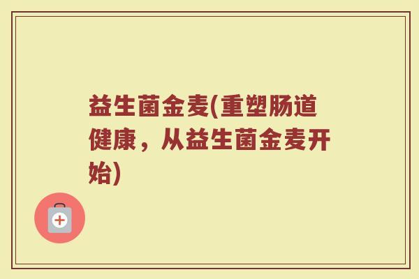 益生菌金麦(重塑肠道健康，从益生菌金麦开始)