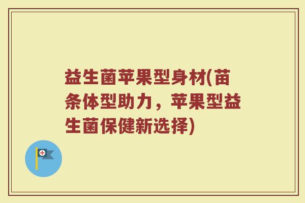 益生菌苹果型身材(苗条体型助力，苹果型益生菌保健新选择)