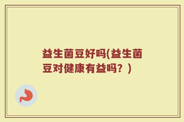 益生菌豆好吗(益生菌豆对健康有益吗？)