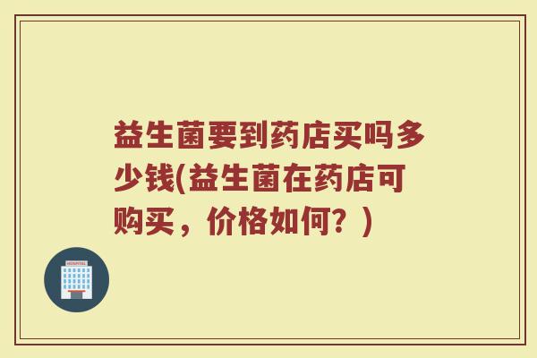 益生菌要到药店买吗多少钱(益生菌在药店可购买，价格如何？)