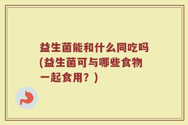 益生菌能和什么同吃吗(益生菌可与哪些食物一起食用？)