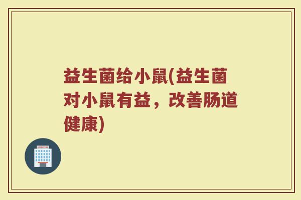 益生菌给小鼠(益生菌对小鼠有益，改善肠道健康)