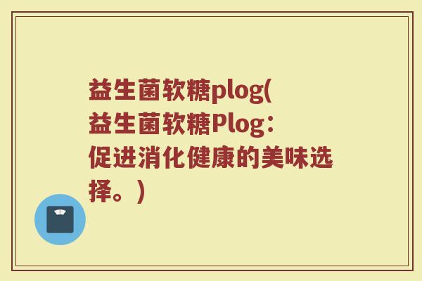 益生菌软糖plog(益生菌软糖Plog：促进消化健康的美味选择。)