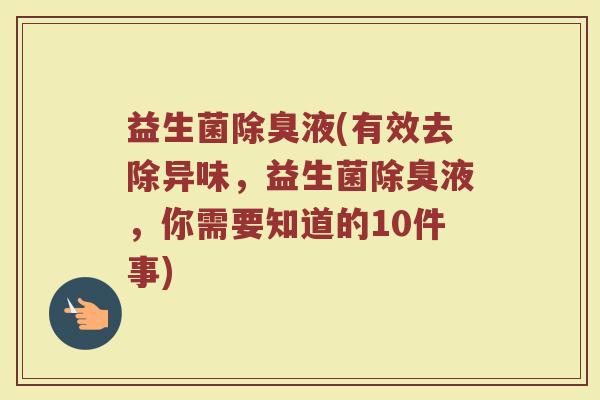 益生菌除臭液(有效去除异味，益生菌除臭液，你需要知道的10件事)