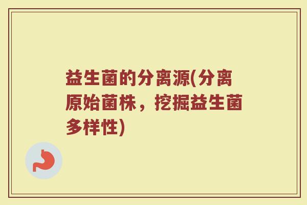 益生菌的分离源(分离原始菌株,挖掘益生菌多样性) 益生菌的分离源(分离原始菌株,挖掘益生菌多样性)