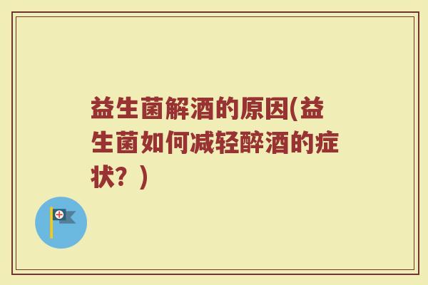 益生菌解酒的原因(益生菌如何减轻醉酒的症状？)
