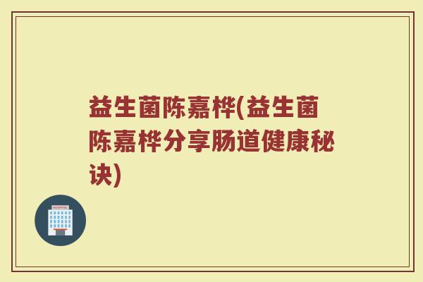 益生菌陈嘉桦(益生菌陈嘉桦分享肠道健康秘诀)